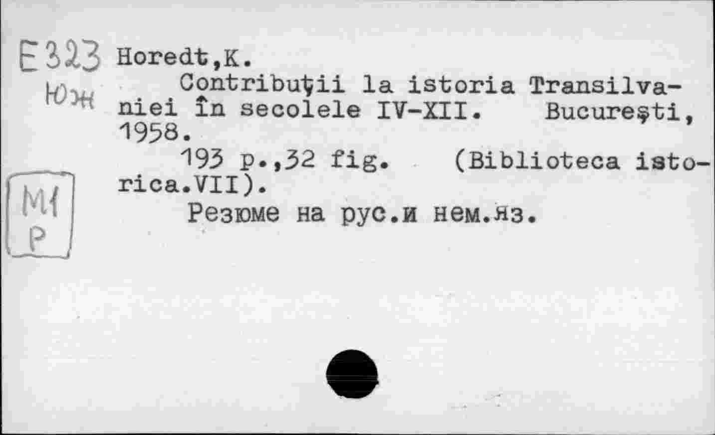 ﻿Е323 Horedt,K.
L,	Contribuai! la istoria Transilva-
niei în secolele IV-XII. Bucureçti, 1958.
193 P»>32 fig. (Biblioteca iato-rica.VII).
Резюме на рус.и нем.яз.
м<